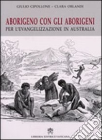 Aborigeno con gli aborigeni. Per l'evangelizzazione in Austalia libro di Cipollone Giulio; Orlandi Clara