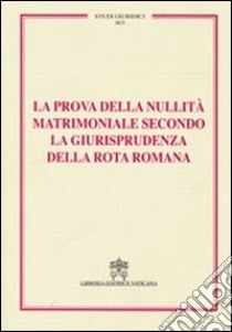 La prova della nullità matrimoniale secondo la giurisprudenza della Rota romana. Studi giuridici. Vol. 91 libro di Associazione canonistica italiana (cur.)