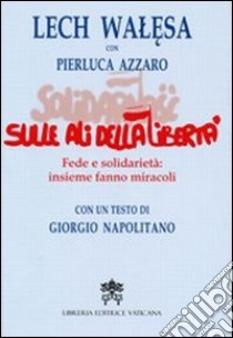 Sulle ali della libertà. Fede e solidarietà: insieme fanno miracoli libro di Walesa Lech; Azzaro Pierluca