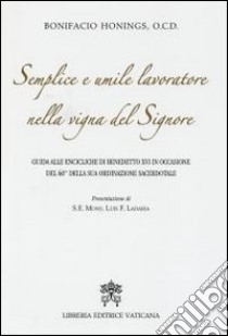 Semplice e umile lavoratore nella vigna del Signore. Guida alle encicliche di Benedetto XVI in occasione del 60° della sua ordinazione sacerdotale libro di Honings Bonifacio