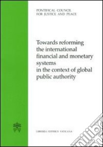 Towards reforming the international financial and monetary systems in the context of global public authority libro di Pontificio Consiglio della giustizia e della pace (cur.)