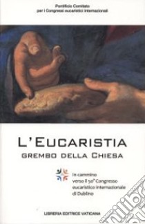 L'Eucaristia grembo della Chiesa. In cammino verso il 50° Congresso eucaristico internazionale di Dublino libro di Pontificio comitato per i Congressi eucaristici (cur.)