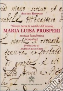 «Mirare tutta la vastità del mondo». Maria Luisa Prosperi, monaca benedettina (1799-1847) libro di Romano Angelo