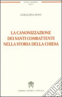 La canonizzazione dei santi combattenti nella storia della Chiesa libro di Boni Geraldina