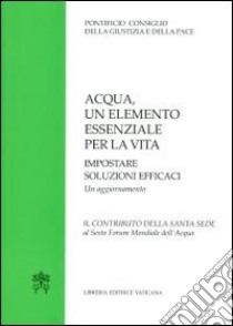 Acqua un elemento essenziale per la vita. Impostare soluzioni efficaci. Un aggiornamento. Il contributo della Santa Sede al Sesto Forum Mondiale dell'Acqua libro di Pontificio Consiglio della giustizia e della pace (cur.)