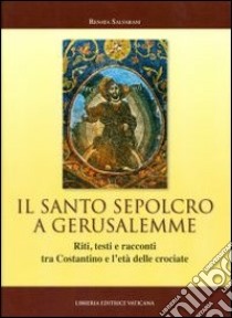 Il Santo Sepolcro a Gerusalemme. Riti, testi e racconti tra Costantino e l'età delle crociate libro di Salvarani Renata