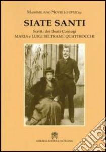 Siate santi. Scritti dei beati coniugi Maria e Luigi Beltrame Quattrocchi libro di Beltrame Quattrocchi Luigi; Noviello M. (cur.)