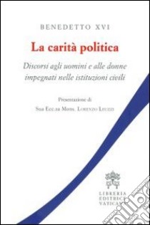 La carità politica. Discorsi agli uomini e alle donne impegnati nelle istituzioni civili libro di Benedetto XVI (Joseph Ratzinger)