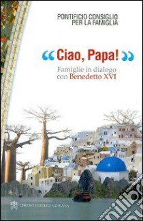 Ciao, papa! Famiglie in dialogo con Benedetto XVI libro di Pontificio consiglio per la famiglia (cur.)