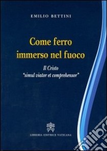 Come ferro immerso nel fuoco. Il Cristo «simul viator et comprehensor» libro di Bettini Emilio