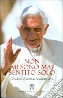 Non mi sono mai sentito solo. Gli ultimi discorsi di Benedetto XVI libro di Benedetto XVI (Joseph Ratzinger)