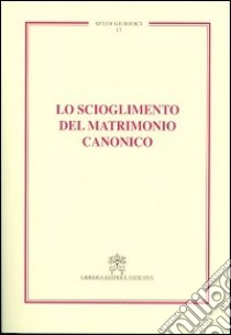 Lo scioglimento del matrimonio canonico libro di Associazione canonistica italiana (cur.)