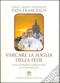 Varcare la soglia della fede. Lettera all'arcidiocesi di Buenos Aires per l'anno della fede libro di Francesco (Jorge Mario Bergoglio)