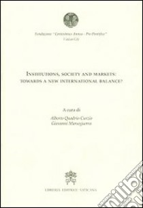 Institutions, society and markets: towards a new international balance? libro di Quadrio Curzio A. (cur.); Marseguerra G. (cur.); Fondazione Centesimus annus pro pontefice (cur.)