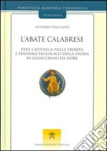 L'abate calabrese. Fede cattolica nella Trinità e pensiero teologico della storia di Gioacchino da Fiore libro di Staglianò Antonio