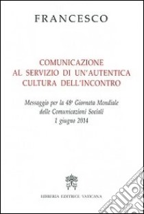 Comunicazione al servizio di un'autentica cultura dell'incontro. Messaggio per la 48° Giornata mondiale delle comunicazioni sociali 1 giugno 2014 libro di Francesco (Jorge Mario Bergoglio)