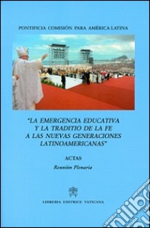 La emergencia educativa y la traditio de la fe a las nuevas generaciones latinoamericanas. Acta reunion plenaria libro di Pontificia commissio pro America latina (cur.)