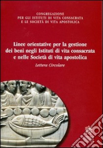 Linee orientative per la gestione dei beni negli istituti di vita consacrata e nelle società di vita apostolica. Lettera circolare libro di Congregazione per gli istituti di vita consacrata (cur.)