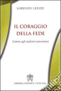 Il coraggio della fede. Lettere agli studenti universitari libro di Leuzzi Lorenzo