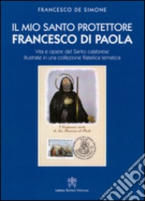 Il mio santo protettore Francesco di Paola. Vita e opere del santo calabrese illustrate in una collezione filatelica tematica libro di De Simone Francesco