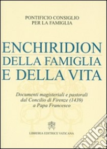 Enchiridion della famiglia e della vita. Documenti magisteriali e pastorali dal Concilio di Firenze (1439) a papa Francesco libro di Pontificio consiglio per la famiglia (cur.)