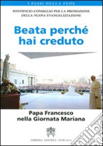 Beata perché hai creduto. Papa Francesco nella Giornata Mariana libro di Pontificio consiglio per la promozione della nuova evangelizzazione (cur.)