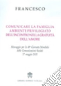 Comunicare la famiglia, ambiente privilegiato dell'incontro nella gratuità dell'amore. Messaggio per la 49ª Giornata mondiale delle comunicazioni sociali libro