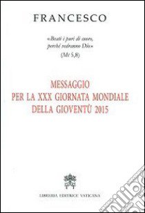 Messaggio per 30ª Giornata Mondiale della Gioventù 2015. «Beati i puri di cuore, perché vedranno Dio» (Mt 5,8) libro di Francesco (Jorge Mario Bergoglio)