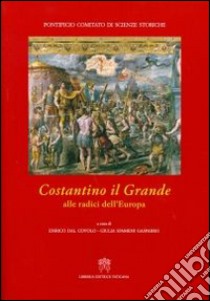 Costantino il Grande. Alle radici dell'Europa libro di Sfameni Gasparro G. (cur.); Dal Covolo E. (cur.)