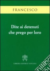 Dite ai detenuti che prego per loro libro di Francesco (Jorge Mario Bergoglio); Di Muro R. (cur.)