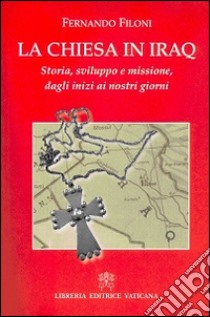 La Chiesa in Iraq. Storia. sviluppo e missione, dagli inizi ai nostri giorni libro di Filoni Fernando