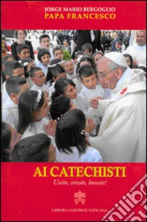 Ai catechisti. Uscite, cercate, bussate! libro di Francesco (Jorge Mario Bergoglio)