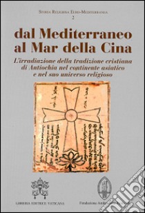 Dal Mediterraneo al mar della Cina. L'irradiazione della tradizione cristiana di Antiochia nel continente asiatico e nel suo universo religioso libro di Vaccaro L. (cur.)