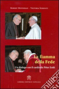 La fiamma della fede. Un dialogo con il cardinale Peter Erdo libro di Moynihan Robert; Somogyi Viktoria