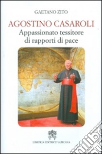 Agostino Casaroli. Appassionato tessitore di rapporti di pace libro di Zito Gaetano