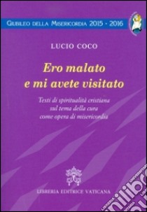 Ero malato e mi avete visitato. Testi di spiritualità cristiana sul tema della cura come opera di misericordia libro di Coco Lucio