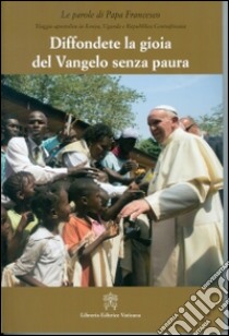 Diffondere la gioia del Vangelo senza paura. Viaggio apostolico in Kenya, Uganda e Repubblica Centraficana libro di Francesco (Jorge Mario Bergoglio)