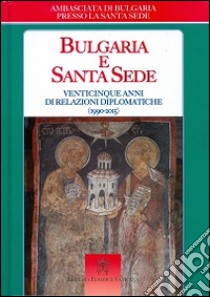 Bulgaria e Santa Sede. Venticinque anni di relazioni diplomatiche (1990-2015) libro di Ambasciata di Bulgaria presso la Santa Sede (cur.)