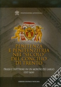 Penitenza e penitenzieria nel «secolo» del concilio di Trento. Prassi e dottrine in un mondo più largo (1517-1614) libro di Penitenzieria apostolica (cur.)