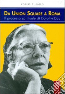 Da Union Square a Roma. Il processo spirituale di Dorothy Day libro di Ellsberg Robert