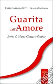 Guarita dall'amore. Storia di Maria Grazia Veltraino libro di Setti Carlo A.; Faggiano Rosario