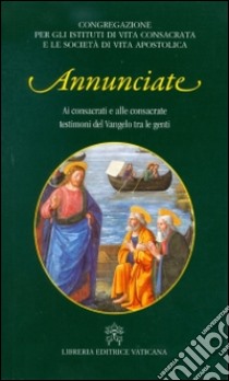 Annunciate. Ai consacrati e alle consacrate testimoni del Vangelo tra le genti libro di Congregazione per gli istituti di vita consacrata (cur.)