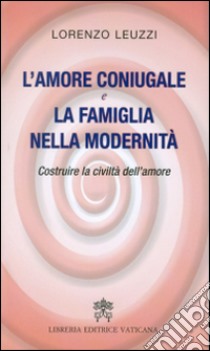 L'amore coniugale e la famiglia nella modernità. Costruire la civiltà dell'amore libro di Leuzzi Lorenzo