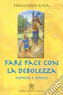 Fare pace con la debolezza. Nemica e amica libro di Gioia Francesco