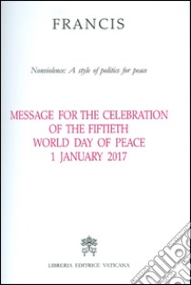 Message for the celebration of the fiftieth World day of peace. Nonviolence: a style of politics for peace  1 January 2017 libro di Francesco (Jorge Mario Bergoglio)