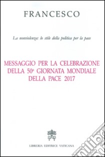 Messaggio per la celebrazione della 50ª Giornata mondiale della pace 2017. La nonviolenza: lo stile della politica per la pace libro di Francesco (Jorge Mario Bergoglio)