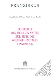 Botschaft des Heiligen Vaters Zur Feier des Weltfriedenstages. Gewaltfreiheit: Stil einer Politik für den Frieden (1. Januar 2017) libro di Francesco (Jorge Mario Bergoglio)