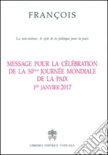 Message pour la célébration de la 50e Journée mondiale de la paix. La non-violence: style d'une politique pour la paix 1er Janvier 2017 libro di Francesco (Jorge Mario Bergoglio)