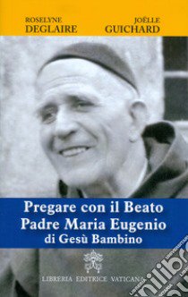 Pregare con il Beato Padre Maria Eugenio di Gesù Bambino libro di Deglaire Roselyne; Guichard Joelle