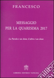 Messaggio per la Quaresima 2017. La Parola è un dono. L'altro è un dono libro di Francesco (Jorge Mario Bergoglio)